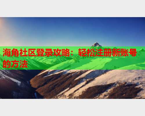 海角社区登录攻略：轻松注册新账号的方法  第1张