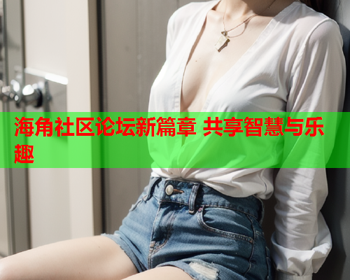 海角社区论坛新篇章 共享智慧与乐趣  第1张