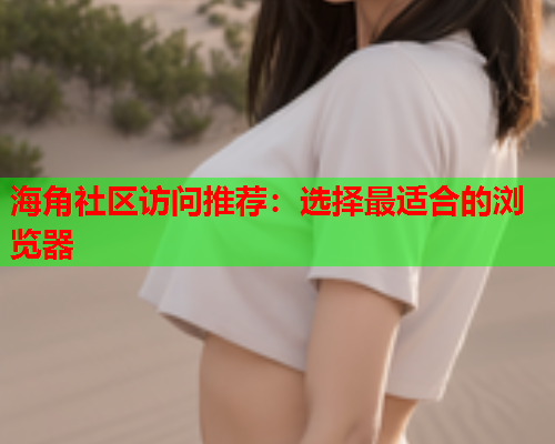 海角社区访问推荐：选择最适合的浏览器  第1张