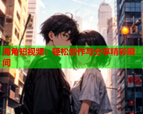 海角短视频：轻松创作与分享精彩瞬间  第1张