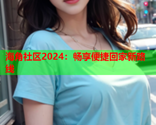 海角社区2024：畅享便捷回家新路线  第2张