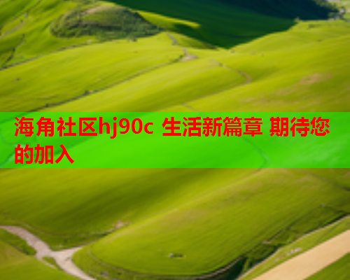 海角社区hj90c 生活新篇章 期待您的加入  第1张