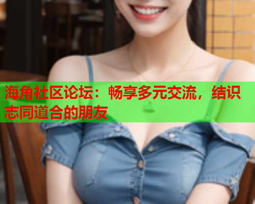 海角社区论坛：畅享多元交流，结识志同道合的朋友  第1张