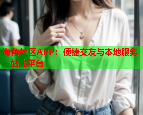 海角社区APP：便捷交友与本地服务一站式平台  第1张