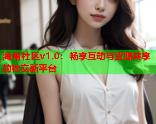 海角社区v1.0：畅享互动与资源共享的社交新平台  第2张