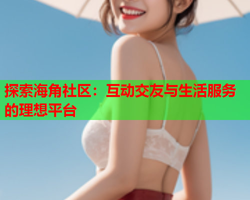 探索海角社区：互动交友与生活服务的理想平台  第2张