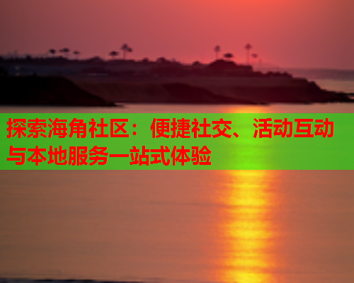 探索海角社区：便捷社交、活动互动与本地服务一站式体验  第1张