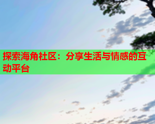 探索海角社区：分享生活与情感的互动平台  第1张