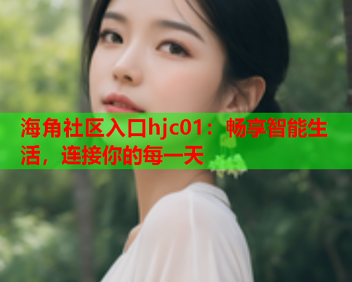 海角社区入口hjc01：畅享智能生活，连接你的每一天  第1张