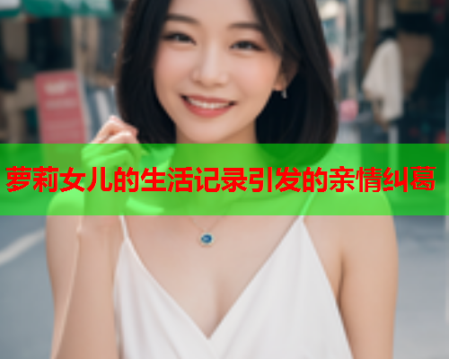 萝莉女儿的生活记录引发的亲情纠葛  第1张