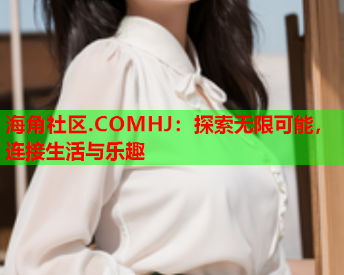 海角社区.COMHJ：探索无限可能，连接生活与乐趣  第1张