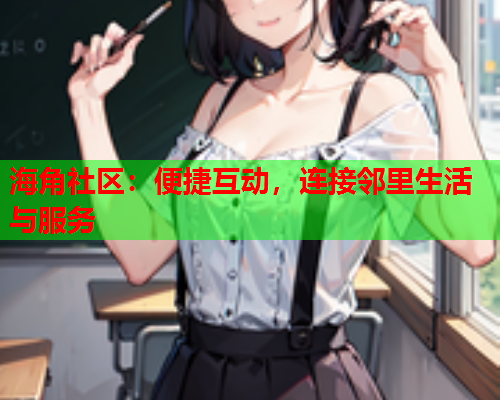 海角社区：便捷互动，连接邻里生活与服务  第1张