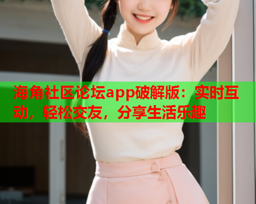 海角社区论坛app破解版：实时互动，轻松交友，分享生活乐趣  第1张