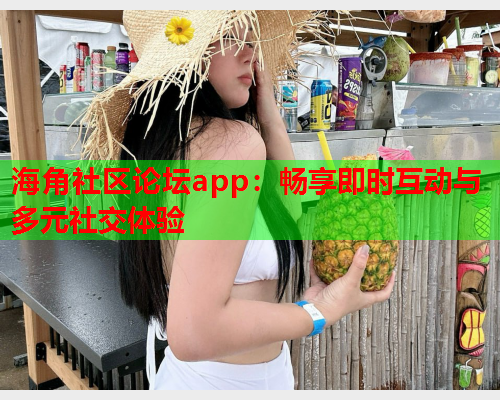 海角社区论坛app：畅享即时互动与多元社交体验  第1张