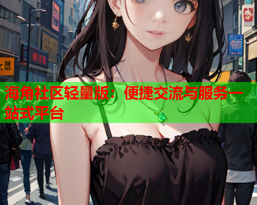 海角社区轻量版：便捷交流与服务一站式平台  第1张