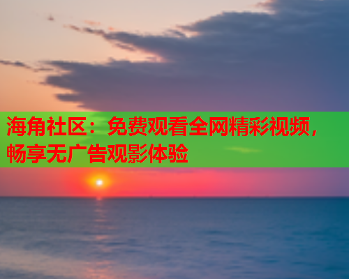 海角社区：免费观看全网精彩视频，畅享无广告观影体验  第1张