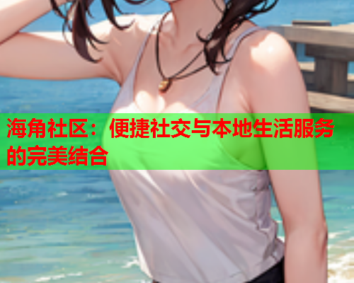 海角社区：便捷社交与本地生活服务的完美结合  第1张