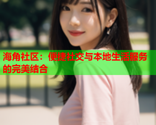 海角社区：便捷社交与本地生活服务的完美结合  第2张