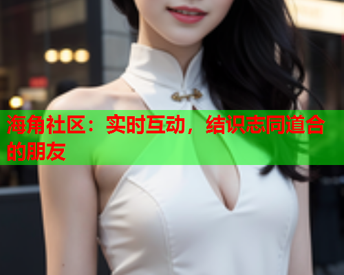 海角社区：实时互动，结识志同道合的朋友  第1张