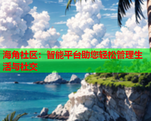 海角社区：智能平台助您轻松管理生活与社交  第1张