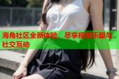 海角社区全新体验，尽享视频乐趣与社交互动