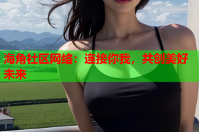 海角社区网络：连接你我，共创美好未来