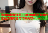 海角论坛新标题：strong探索海角社区的无限可能与精彩内容-strong