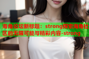 海角论坛新标题：strong探索海角社区的无限可能与精彩内容-strong