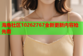 海角社区10262767全新更新内容抢先看