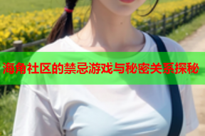 海角社区的禁忌游戏与秘密关系探秘