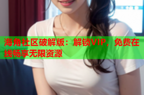 海角社区破解版：解锁VIP，免费在线畅享无限资源