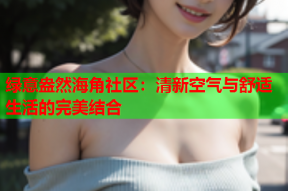 绿意盎然海角社区：清新空气与舒适生活的完美结合