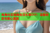 海角社区妈妈生日礼物DIY：温馨创意与爱心满满