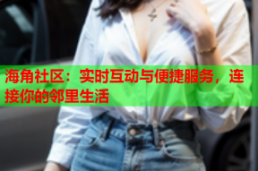 海角社区：实时互动与便捷服务，连接你的邻里生活