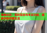 海角社区：实时互动与丰富功能，连接你的邻里生活