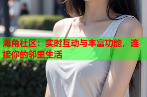 海角社区：实时互动与丰富功能，连接你的邻里生活