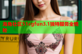 海角社区51cgfun3.1独特服务全揭秘