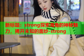 新标题：strong探索海角的神秘魅力，揭开未知的面纱-strong