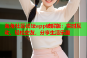 海角社区论坛app破解版：实时互动，轻松交友，分享生活乐趣