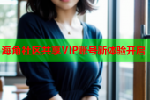 海角社区共享VIP账号新体验开启