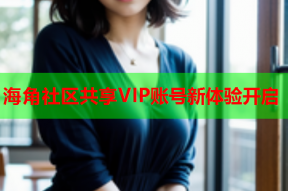 海角社区共享VIP账号新体验开启