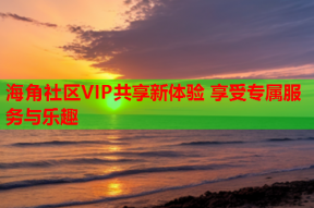 海角社区VIP共享新体验 享受专属服务与乐趣