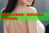 海角社区账号登录：畅享私密互动，发现同城精彩