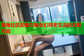 海角社区的魅力熟女们探索生活的无限可能