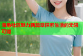 海角社区魅力新篇章探索生活的无限可能