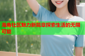 海角社区魅力新篇章探索生活的无限可能