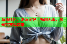 海角社区：邂逅同好，畅聊无限，多元交友等你来