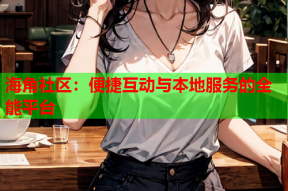 海角社区：便捷互动与本地服务的全能平台