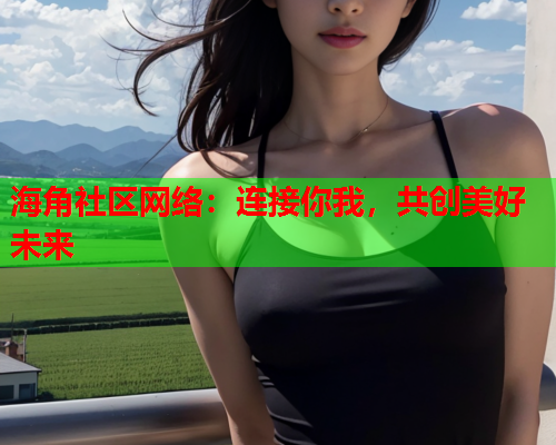 海角社区网络：连接你我，共创美好未来  第1张