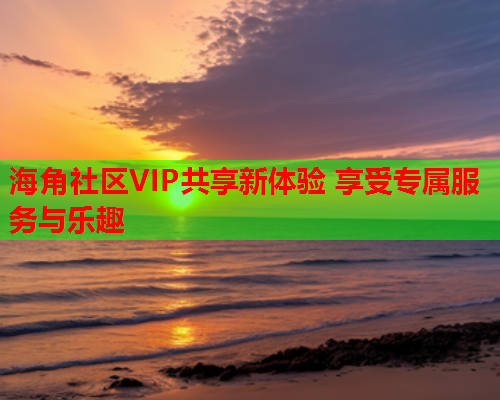 海角社区VIP共享新体验 享受专属服务与乐趣  第1张